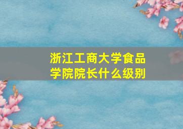 浙江工商大学食品学院院长什么级别