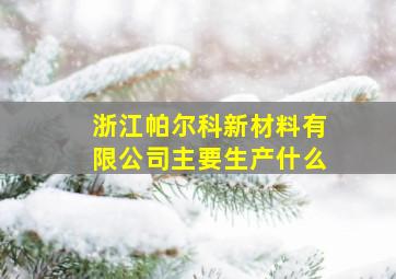 浙江帕尔科新材料有限公司主要生产什么