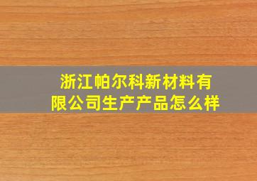 浙江帕尔科新材料有限公司生产产品怎么样