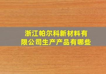 浙江帕尔科新材料有限公司生产产品有哪些