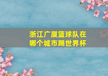 浙江广厦篮球队在哪个城市踢世界杯