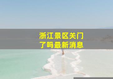 浙江景区关门了吗最新消息