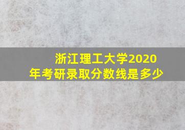 浙江理工大学2020年考研录取分数线是多少