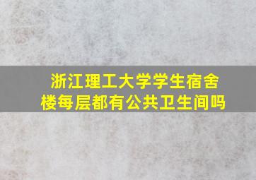 浙江理工大学学生宿舍楼每层都有公共卫生间吗