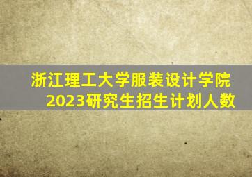 浙江理工大学服装设计学院2023研究生招生计划人数