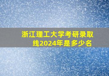 浙江理工大学考研录取线2024年是多少名