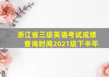 浙江省三级英语考试成绩查询时间2021级下半年