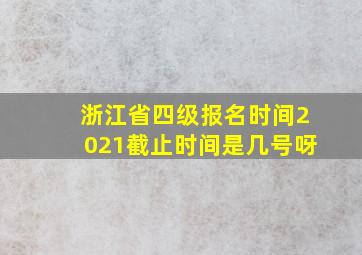 浙江省四级报名时间2021截止时间是几号呀