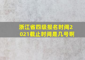 浙江省四级报名时间2021截止时间是几号啊