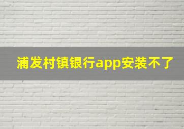 浦发村镇银行app安装不了