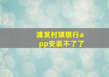 浦发村镇银行app安装不了了