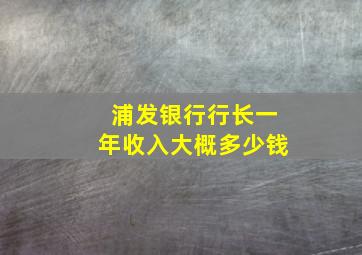 浦发银行行长一年收入大概多少钱