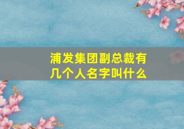 浦发集团副总裁有几个人名字叫什么