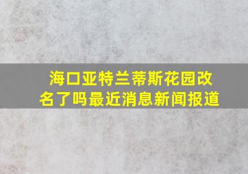 海口亚特兰蒂斯花园改名了吗最近消息新闻报道