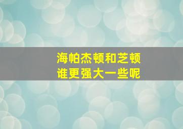 海帕杰顿和芝顿谁更强大一些呢