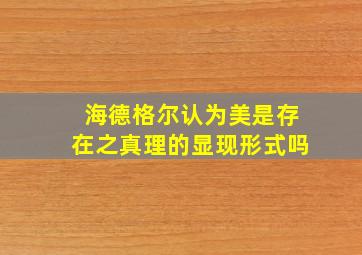 海德格尔认为美是存在之真理的显现形式吗