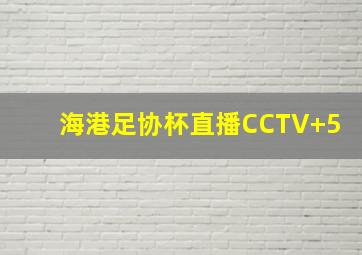 海港足协杯直播CCTV+5