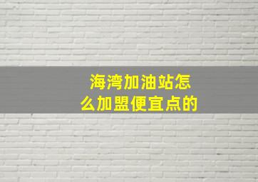 海湾加油站怎么加盟便宜点的