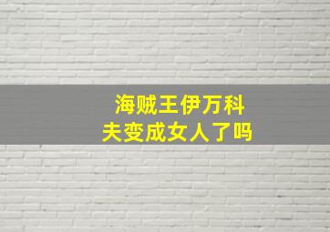 海贼王伊万科夫变成女人了吗