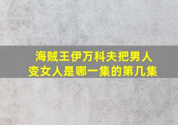 海贼王伊万科夫把男人变女人是哪一集的第几集