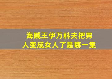 海贼王伊万科夫把男人变成女人了是哪一集