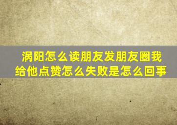 涡阳怎么读朋友发朋友圈我给他点赞怎么失败是怎么回事