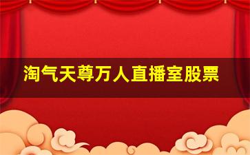 淘气天尊万人直播室股票