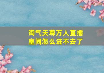 淘气天尊万人直播室间怎么进不去了