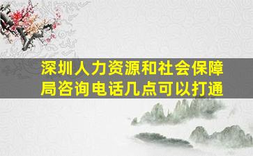 深圳人力资源和社会保障局咨询电话几点可以打通