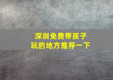 深圳免费带孩子玩的地方推荐一下