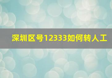 深圳区号12333如何转人工