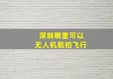 深圳哪里可以无人机航拍飞行