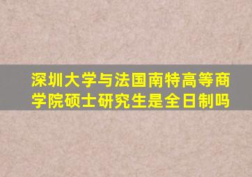 深圳大学与法国南特高等商学院硕士研究生是全日制吗