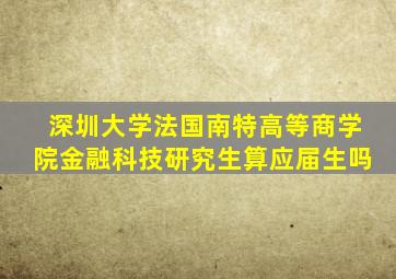 深圳大学法国南特高等商学院金融科技研究生算应届生吗