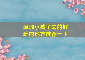 深圳小孩子去的好玩的地方推荐一下