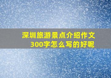 深圳旅游景点介绍作文300字怎么写的好呢