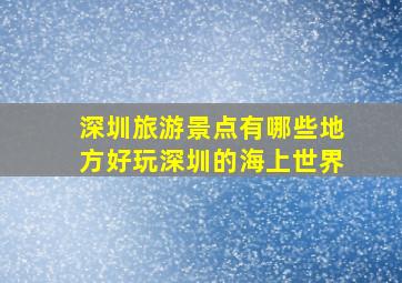 深圳旅游景点有哪些地方好玩深圳的海上世界