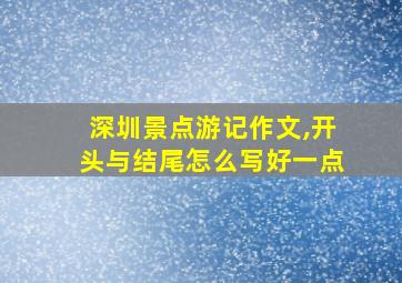 深圳景点游记作文,开头与结尾怎么写好一点