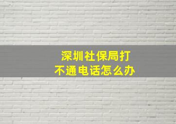 深圳社保局打不通电话怎么办