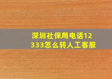 深圳社保局电话12333怎么转人工客服