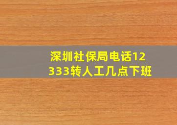 深圳社保局电话12333转人工几点下班