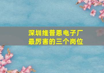 深圳维普恩电子厂最厉害的三个岗位