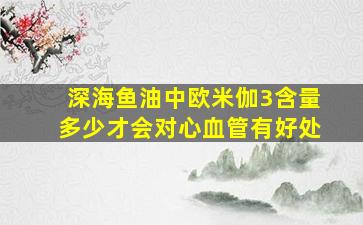 深海鱼油中欧米伽3含量多少才会对心血管有好处