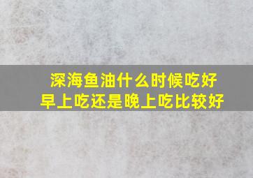 深海鱼油什么时候吃好早上吃还是晚上吃比较好