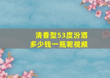 清香型53度汾酒多少钱一瓶呢视频