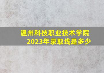 温州科技职业技术学院2023年录取线是多少