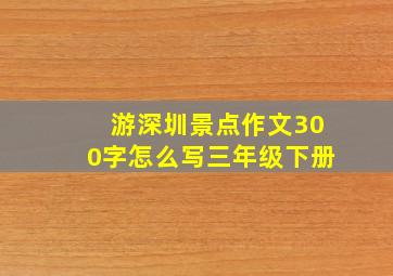 游深圳景点作文300字怎么写三年级下册