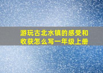 游玩古北水镇的感受和收获怎么写一年级上册