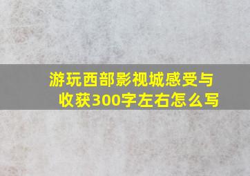 游玩西部影视城感受与收获300字左右怎么写