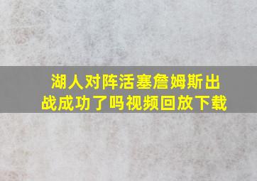 湖人对阵活塞詹姆斯出战成功了吗视频回放下载